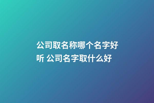 公司取名称哪个名字好听 公司名字取什么好-第1张-公司起名-玄机派